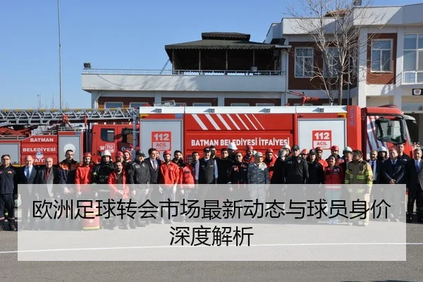 欧洲足球转会市场最新动态与球员身价深度解析